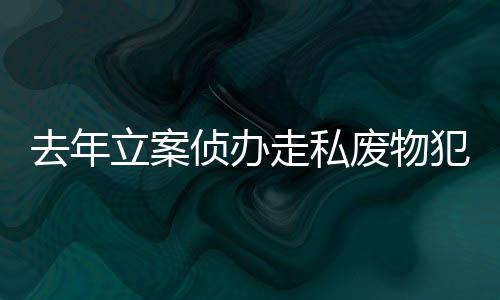 去年野生动植物及其制品156吨