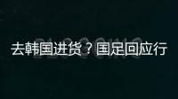 去韩国进货？国足回应行李多�：51人共140箱 含51箱训练&比赛物资