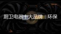 厨卫电器十大品牌�：环保步伐不停止