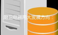 厨卫电器两大发展方向	
：环保和智能