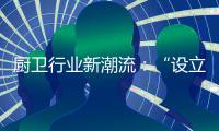 厨卫行业新潮流：“设立子公司”、“收购”