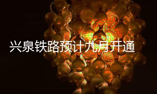 预计9月份具备开通运营条件