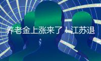 养老金上涨来了！江苏退休人员人均养老金多少？今年可以涨多少？