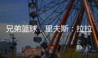 兄弟篮球，里夫斯：拉拉维亚是我兄弟，很高兴能和他一起打球