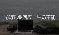 光明乳业回应“牛奶不能喝”：目前在售产品无安全问题