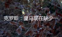 克罗斯：皇马现在缺少一个像我这类型的球员，但现在很难找到