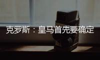 克罗斯：皇马首先要确定体系�，之后才能根据风格衡量如何补强
