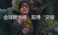 全球碳市场	：取得“突破”，但仍“早期”