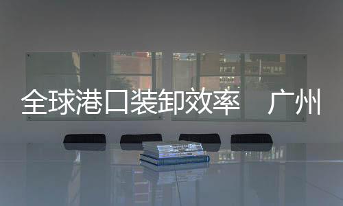 港口广州港排去年至今年首季