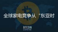 全球家电竞争从“东亚时代”迈向“中韩时代”