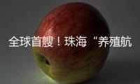 全球首艘！珠海“养殖航母”今日下水	，将在万山群岛海域打造“蓝色粮仓”