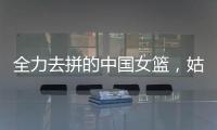全力去拼的中国女篮�，姑娘们“都做到了自己的极致”