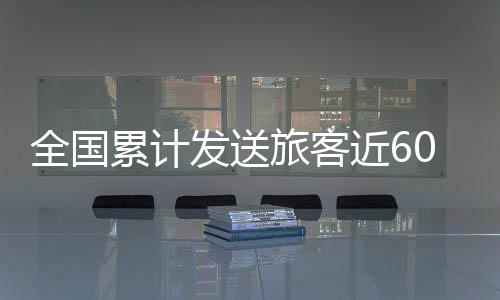 全国累计发送旅客5937.0万人次