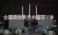 全国政协委员余留芬：乡村振兴要“人才兴、产业兴”