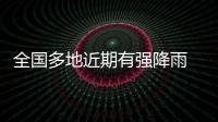 全国多地近期有强降雨 官方：加强防范	，严防伤亡
