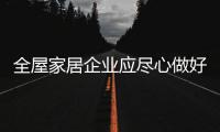 全屋家居企业应尽心做好产品 切勿泛而烂
