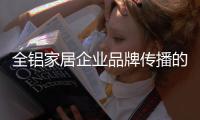 全铝家居企业品牌传播的“变”体现在哪里�？