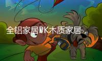 全铝家居PK木质家居	，让生活“铝”众不同!