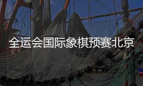 全运棋预北京队因为局分最高