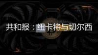 共和报：纽卡将与切尔西竞争斯卡尔维尼	，将为其报价3000万镑