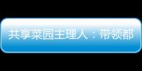 共享菜园主理人：带领都市中产感受农田