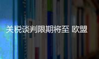 关税谈判限期将至 欧盟、日本等多方强调捍卫自身利益