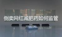 倒卖网红减肥药如何监管？国家医保局权威回应