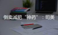 倒卖减肥“神药”：司美格鲁肽流通乱象何解？