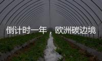 倒计时一年，欧洲碳边境税四个疑问待解丨绿评