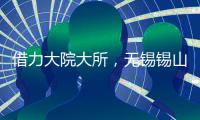 借力大院大所	，无锡锡山加速布局新兴产业