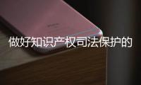 做好知识产权司法保护的“大文章”