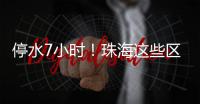 停水7小时！珠海这些区域用户	，明晚注意储水