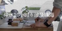 停水10小时！涉及珠海这些区域
，注意储水	！