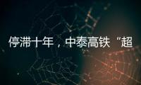 停滞十年
，中泰高铁“超速启动”