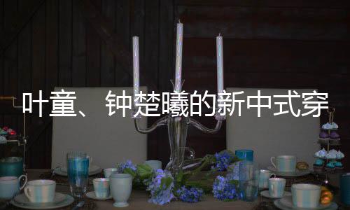 叶童寿
、钟楚照穿过时间