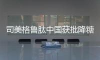 司美格鲁肽中国获批降糖	，还不是减重丨科创要闻