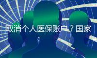 取消个人医保账户�？国家医保局辟谣