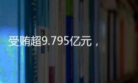 受贿超9.795亿元�，中信银行原行长孙德顺一审被判死缓