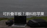 可折叠平板？爆料称苹果将推出可折叠iPad Pro