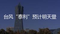 台风“泰利”预计明天登陆我国	，有何特点
？专家分析