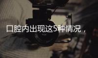口腔内出现这5种情况，很可能是癌症来临的警报