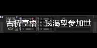 古桥亨梧：我渴望参加世界杯；会努力帮助伯明翰升入英超