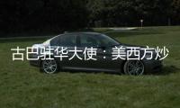古巴驻华大使	：美西方炒作的涉疆谎言“毫无根据”