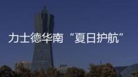 力士德华南“夏日护航”服务获盛赞！