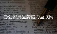 办公家具品牌借力互联网 需避免“华而不实”
