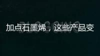 加点石墨烯�
，这些产品变“神奇”