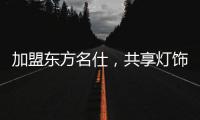加盟东方名仕，共享灯饰行业发展红利!