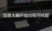 加拿大鹅开始出租羽绒服	，租借奢侈品生意要火了？