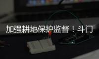 加强耕地保护监督！斗门制定出台实施方案→