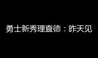 勇士新秀理查德：昨天见到库里是我人生中排名前三的时刻